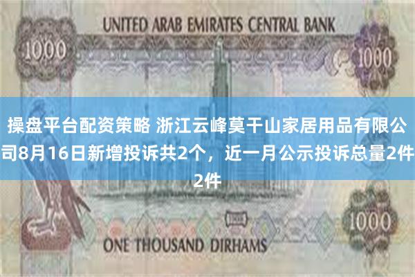 操盘平台配资策略 浙江云峰莫干山家居用品有限公司8月16日新增投诉共2个，近一月公示投诉总量2件