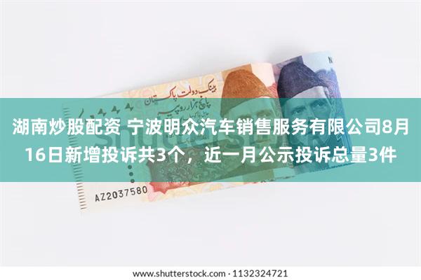 湖南炒股配资 宁波明众汽车销售服务有限公司8月16日新增投诉共3个，近一月公示投诉总量3件