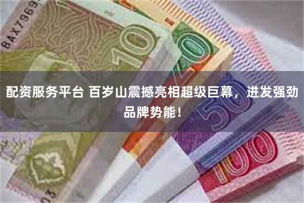 配资服务平台 百岁山震撼亮相超级巨幕，迸发强劲品牌势能！