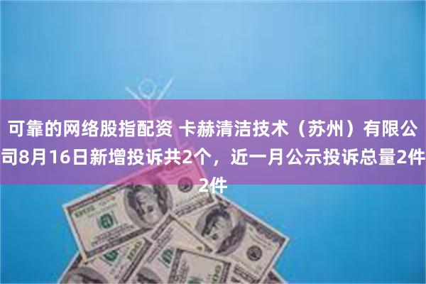 可靠的网络股指配资 卡赫清洁技术（苏州）有限公司8月16日新增投诉共2个，近一月公示投诉总量2件