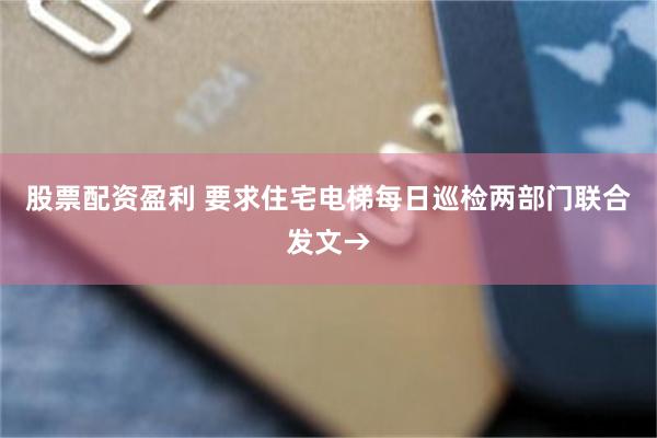 股票配资盈利 要求住宅电梯每日巡检两部门联合发文→