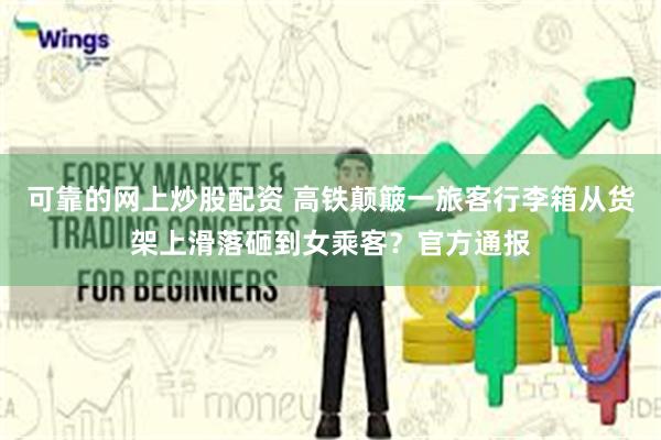 可靠的网上炒股配资 高铁颠簸一旅客行李箱从货架上滑落砸到女乘客？官方通报