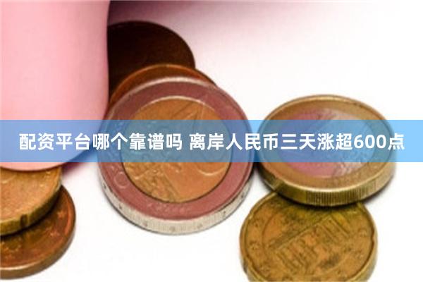 配资平台哪个靠谱吗 离岸人民币三天涨超600点