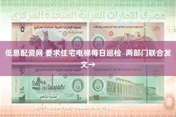 低息配资网 要求住宅电梯每日巡检  两部门联合发文→
