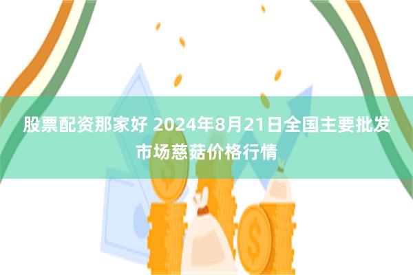 股票配资那家好 2024年8月21日全国主要批发市场慈菇价格行情