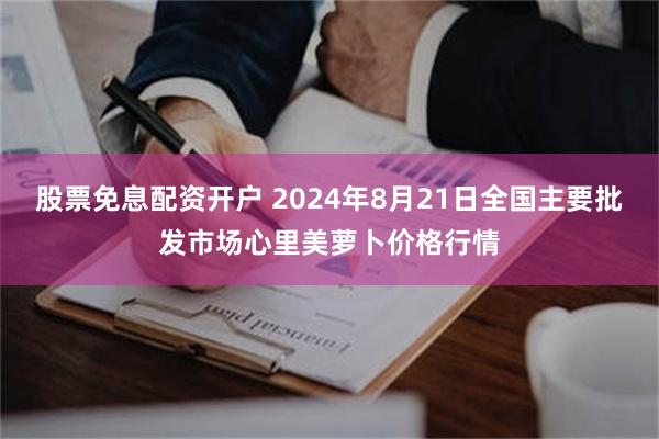 股票免息配资开户 2024年8月21日全国主要批发市场心里美萝卜价格行情