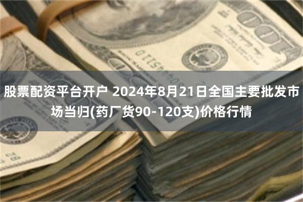 股票配资平台开户 2024年8月21日全国主要批发市场当归(药厂货90-120支)价格行情