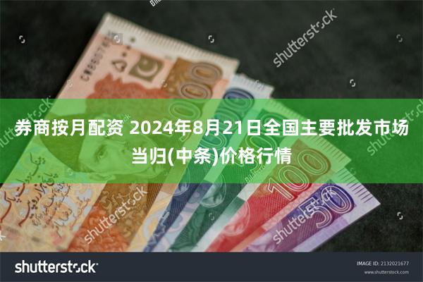 券商按月配资 2024年8月21日全国主要批发市场当归(中条)价格行情