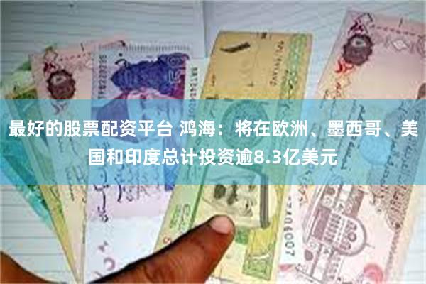 最好的股票配资平台 鸿海：将在欧洲、墨西哥、美国和印度总计投资逾8.3亿美元