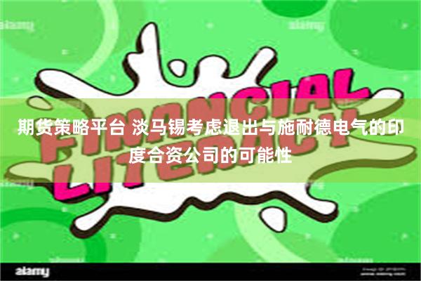 期货策略平台 淡马锡考虑退出与施耐德电气的印度合资公司的可能性