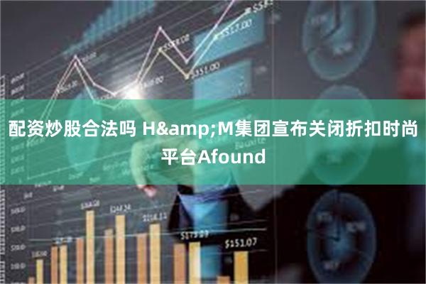 配资炒股合法吗 H&M集团宣布关闭折扣时尚平台Afound