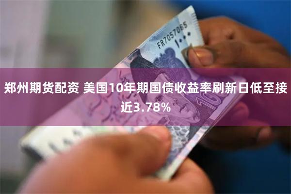 郑州期货配资 美国10年期国债收益率刷新日低至接近3.78%