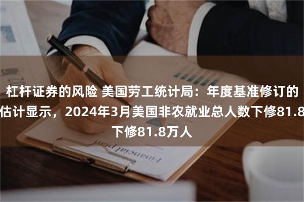 杠杆证券的风险 美国劳工统计局：年度基准修订的初步估计显示，2024年3月美国非农就业总人数下修81.8万人