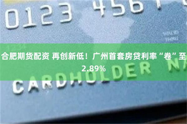合肥期货配资 再创新低！广州首套房贷利率“卷”至2.89%