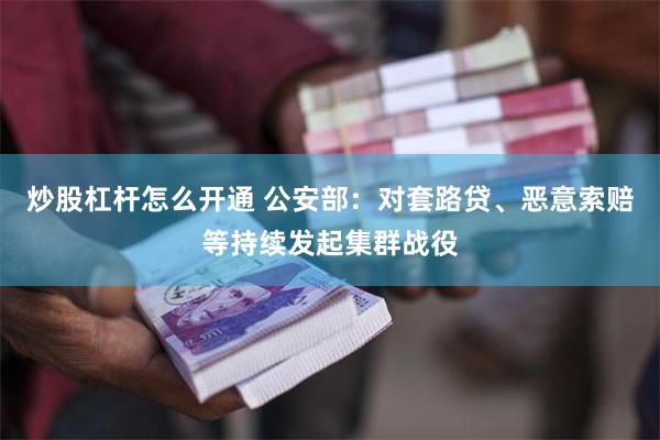 炒股杠杆怎么开通 公安部：对套路贷、恶意索赔等持续发起集群战役