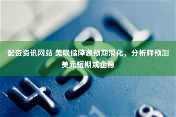 配资资讯网站 美联储降息预期消化，分析师预测美元短期或企稳