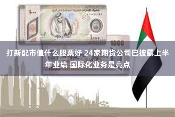 打新配市值什么股票好 24家期货公司已披露上半年业绩 国际化业务是亮点