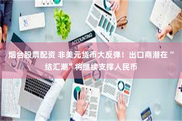 烟台股票配资 非美元货币大反弹！出口商潜在“结汇潮”将继续支撑人民币