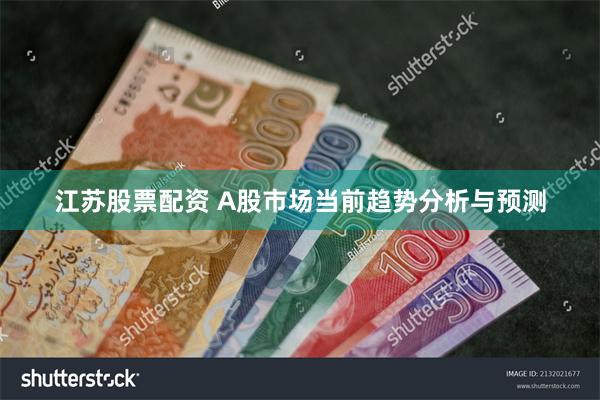 江苏股票配资 A股市场当前趋势分析与预测