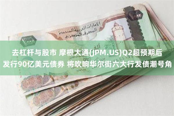 去杠杆与股市 摩根大通(JPM.US)Q2超预期后发行90亿美元债券 将吹响华尔街六大行发债潮号角