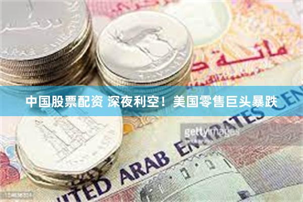 中国股票配资 深夜利空！美国零售巨头暴跌