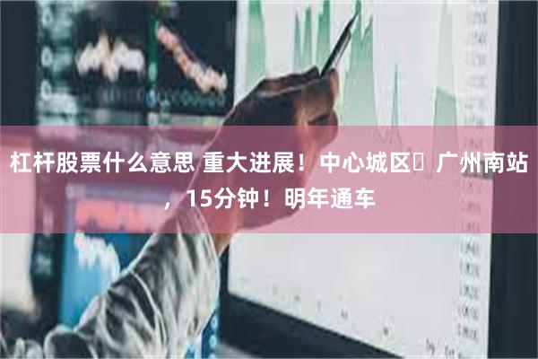 杠杆股票什么意思 重大进展！中心城区⇌广州南站，15分钟！明年通车