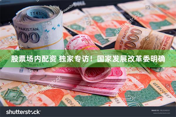 股票场内配资 独家专访！国家发展改革委明确