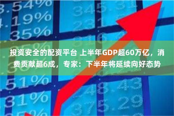 投资安全的配资平台 上半年GDP超60万亿，消费贡献超6成，专家：下半年将延续向好态势