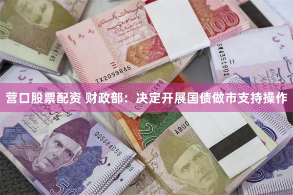 营口股票配资 财政部：决定开展国债做市支持操作
