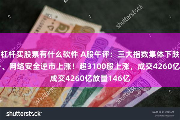 杠杆买股票有什么软件 A股午评：三大指数集体下跌，风电设备、网络安全逆市上涨！超3100股上涨，成交4260亿放量146亿