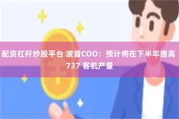 配资杠杆炒股平台 波音COO：预计将在下半年提高 737 客机产量