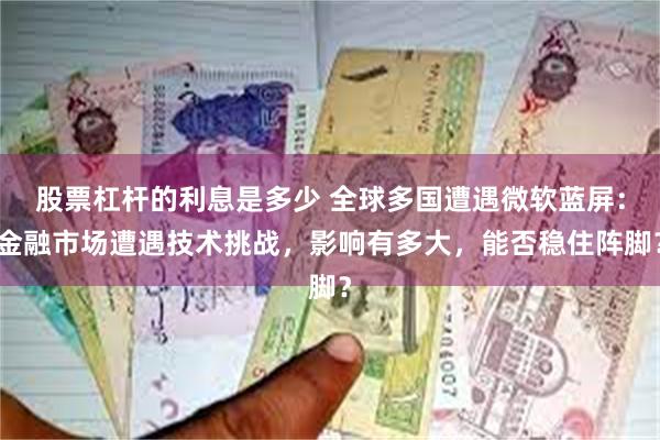 股票杠杆的利息是多少 全球多国遭遇微软蓝屏：金融市场遭遇技术挑战，影响有多大，能否稳住阵脚？