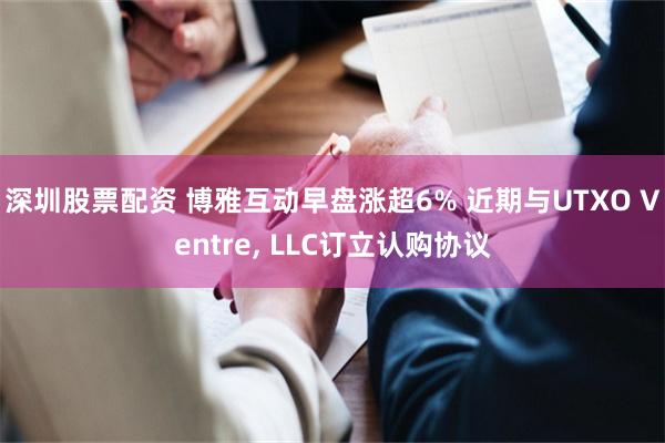 深圳股票配资 博雅互动早盘涨超6% 近期与UTXO Ventre, LLC订立认购协议