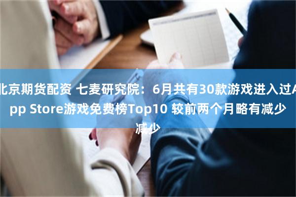 北京期货配资 七麦研究院：6月共有30款游戏进入过App Store游戏免费榜Top10 较前两个月略有减少