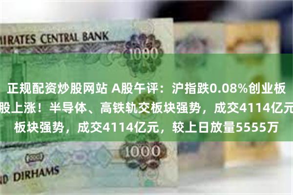 正规配资炒股网站 A股午评：沪指跌0.08%创业板指涨0.39%，超3600股上涨！半导体、高铁轨交板块强势，成交4114亿元，较上日放量5555万