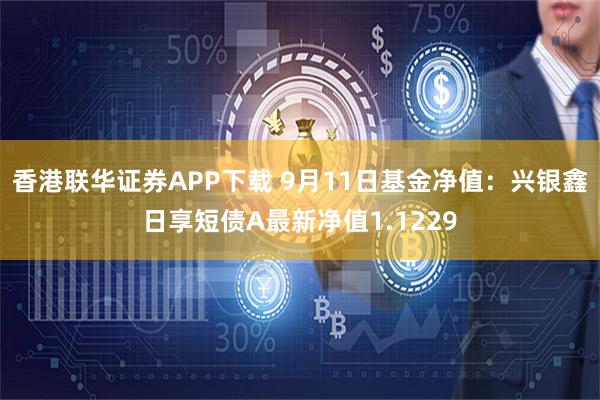 香港联华证券APP下载 9月11日基金净值：兴银鑫日享短债A最新净值1.1229