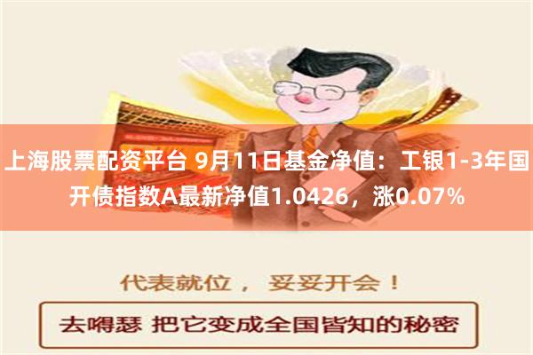 上海股票配资平台 9月11日基金净值：工银1-3年国开债指数A最新净值1.0426，涨0.07%