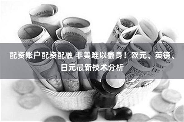 配资账户配资配融 非美难以翻身！欧元、英镑、日元最新技术分析