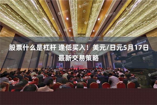 股票什么是杠杆 逢低买入！美元/日元5月17日最新交易策略