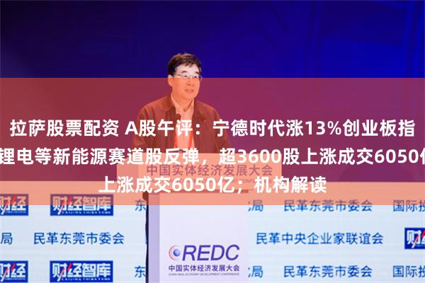 拉萨股票配资 A股午评：宁德时代涨13%创业板指大涨超3%，锂电等新能源赛道股反弹，超3600股上涨成交6050亿；机构解读