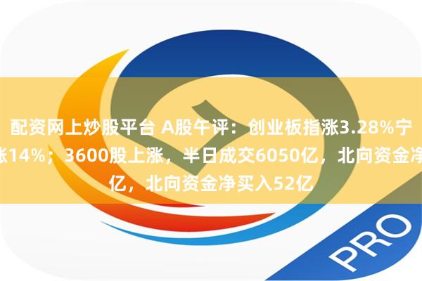 配资网上炒股平台 A股午评：创业板指涨3.28%宁德时代大涨14%；3600股上涨，半日成交6050亿，北向资金净买入52亿