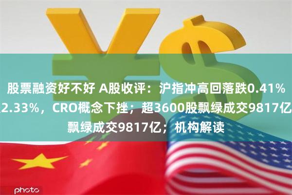 股票融资好不好 A股收评：沪指冲高回落跌0.41%创业板指跌2.33%，CRO概念下挫；超3600股飘绿成交9817亿；机构解读