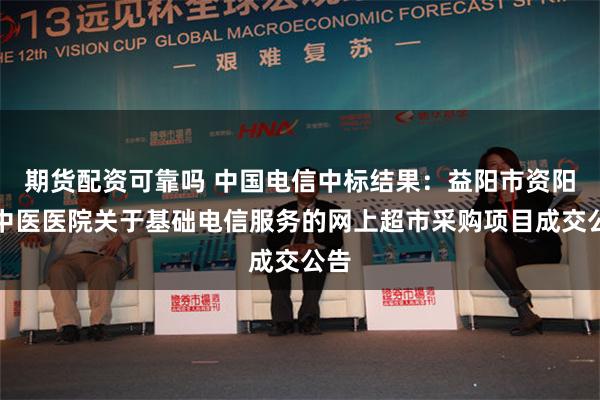 期货配资可靠吗 中国电信中标结果：益阳市资阳区中医医院关于基础电信服务的网上超市采购项目成交公告
