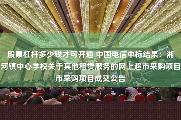 股票杠杆多少钱才可开通 中国电信中标结果：湘潭县易俗河镇中心学校关于其他租赁服务的网上超市采购项目成交公告