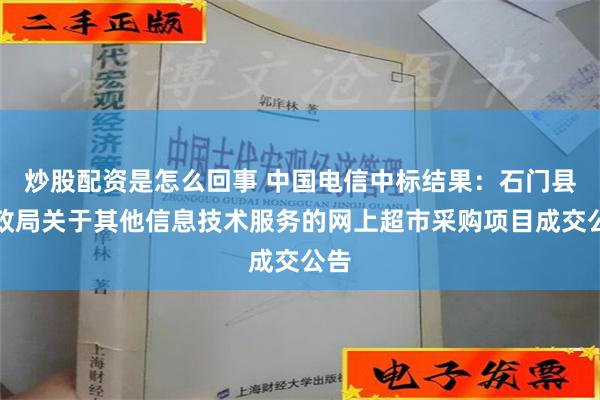 炒股配资是怎么回事 中国电信中标结果：石门县民政局关于其他信息技术服务的网上超市采购项目成交公告