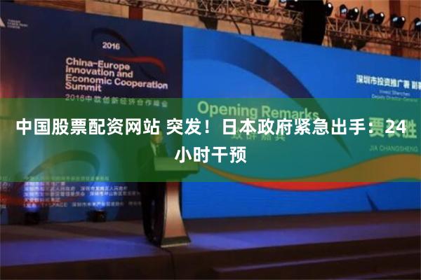 中国股票配资网站 突发！日本政府紧急出手：24小时干预