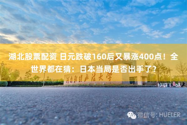 湖北股票配资 日元跌破160后又暴涨400点！全世界都在猜：日本当局是否出手了？
