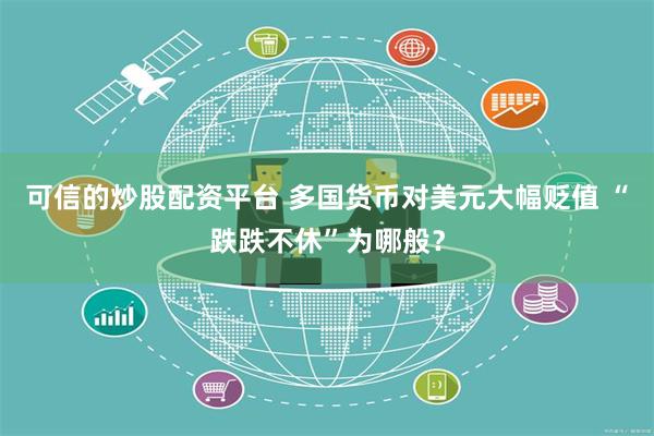 可信的炒股配资平台 多国货币对美元大幅贬值 “跌跌不休”为哪般？
