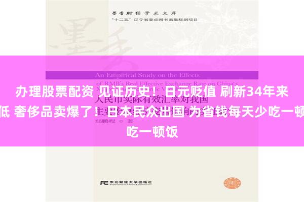 办理股票配资 见证历史！日元贬值 刷新34年来新低 奢侈品卖爆了！日本民众出国 为省钱每天少吃一顿饭