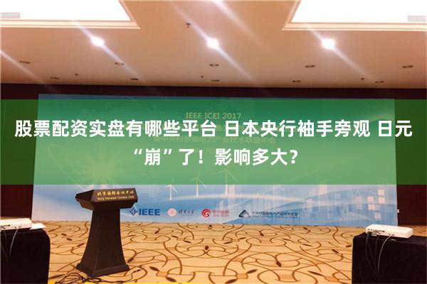 股票配资实盘有哪些平台 日本央行袖手旁观 日元“崩”了！影响多大？